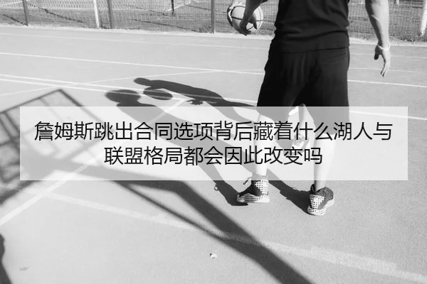 詹姆斯跳出合同选项背后藏着什么湖人与联盟格局都会因此改变吗（Kaiyun）