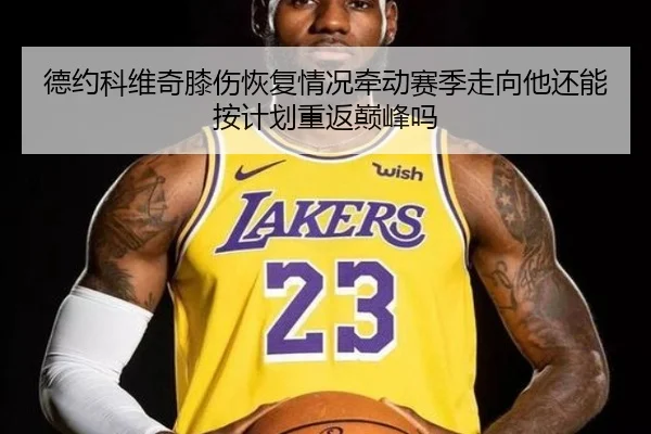 德约科维奇膝伤恢复情况牵动赛季走向他还能按计划重返巅峰吗（Kaiyun）