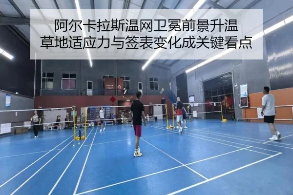 阿尔卡拉斯温网卫冕前景升温 草地适应力与签表变化成关键看点（Kaiyun）
