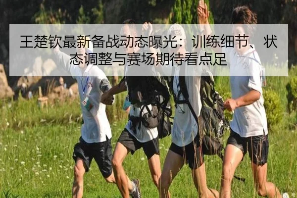 王楚钦最新备战动态曝光：训练细节、状态调整与赛场期待看点足（Kaiyun）